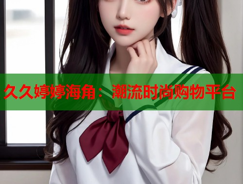 久久婷婷海角：潮流时尚购物平台
