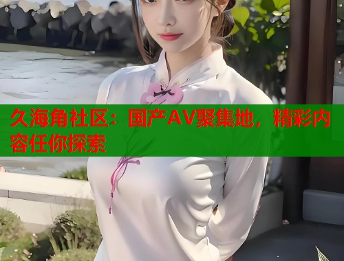 久海角社区：国产AV聚集地，精彩内容任你探索