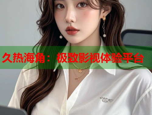 久热海角：极致影视体验平台