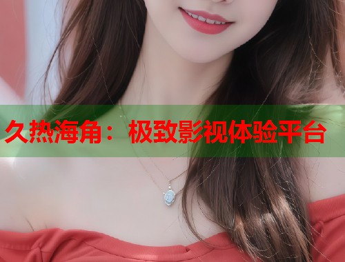 久热海角：极致影视体验平台