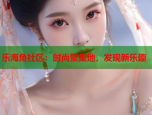 乐海角社区：时尚聚集地，发现新乐趣