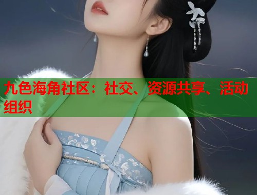 九色海角社区:社交、资源共享、活动组织 九色海角社区:社交、资源共享、活动组织