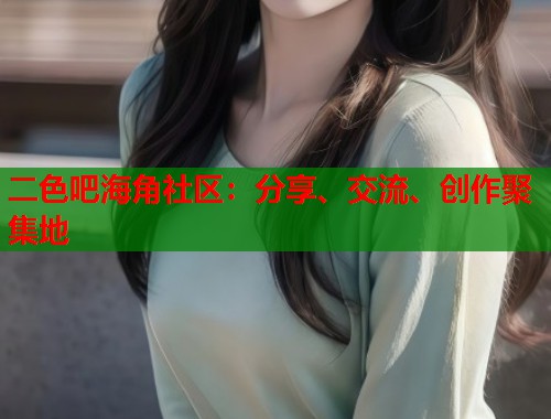 二色吧海角社区:分享、交流、创作聚集地 二色吧海角社区:分享、交流、创作聚集地