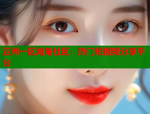 亚洲一区海角社区：热门短视频分享平台