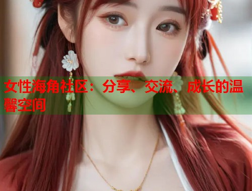 女性海角社区:分享、交流、成长的温馨空间 女性海角社区:分享、交流、成长的温馨空间