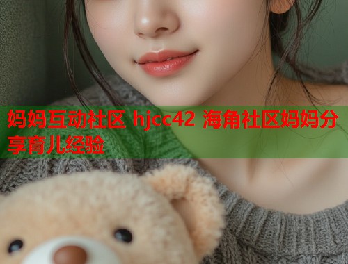 妈妈互动社区 hjcc42 海角社区妈妈分享育儿经验