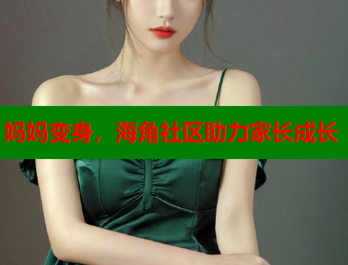 妈妈变身，海角社区助力家长成长
