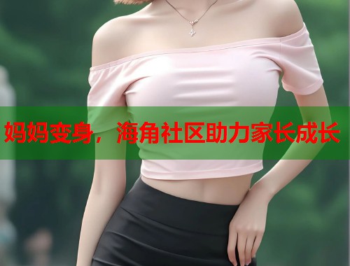 妈妈变身，海角社区助力家长成长