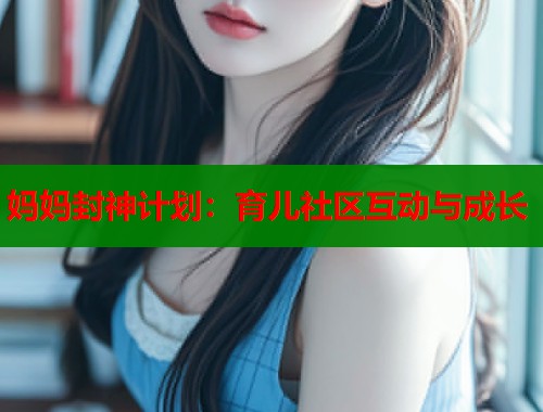 妈妈封神计划：育儿社区互动与成长