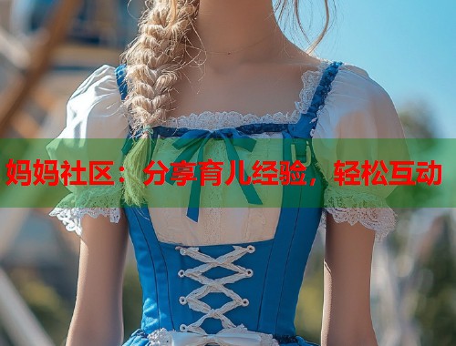 妈妈社区：分享育儿经验，轻松互动