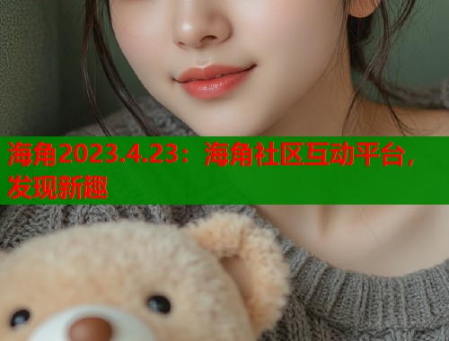 海角2023.4.23：海角社区互动平台，发现新趣