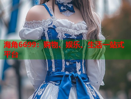 海角6699：购物、娱乐、生活一站式平台