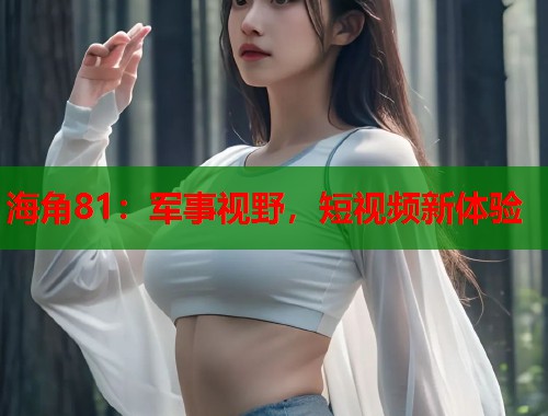 海角81：军事视野，短视频新体验