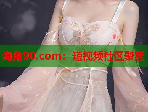 海角90.com：短视频社区聚焦