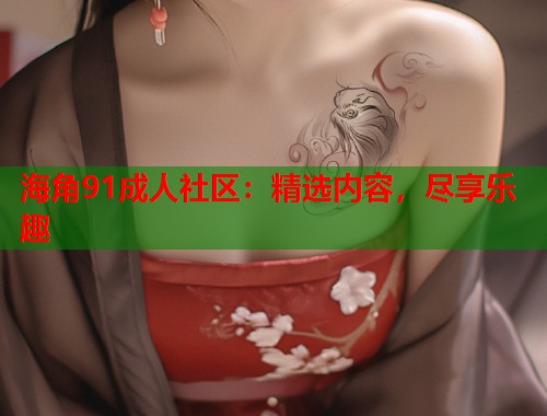 海角91成人社区：精选内容，尽享乐趣