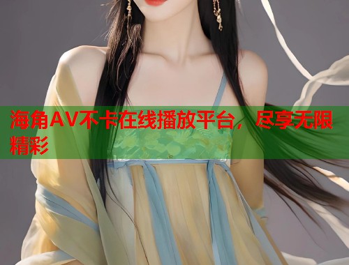 海角AV不卡在线播放平台，尽享无限精彩