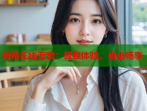 海角在线无套：极致体验，自由畅享