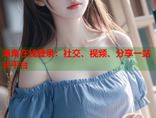 海角在线登录：社交、视频、分享一站式平台