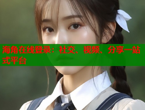 海角在线登录：社交、视频、分享一站式平台