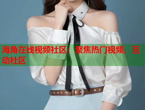 海角在线视频社区：聚焦热门视频、互动社区