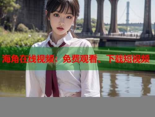海角在线视频：免费观看、下载短视频