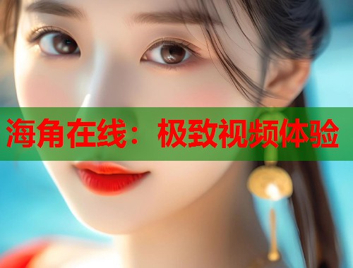海角在线：极致视频体验