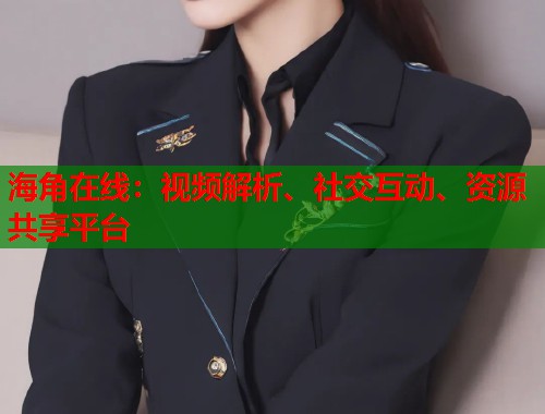 海角在线:视频解析、社交互动、资源共享平台 海角在线:视频解析、社交互动、资源共享平台