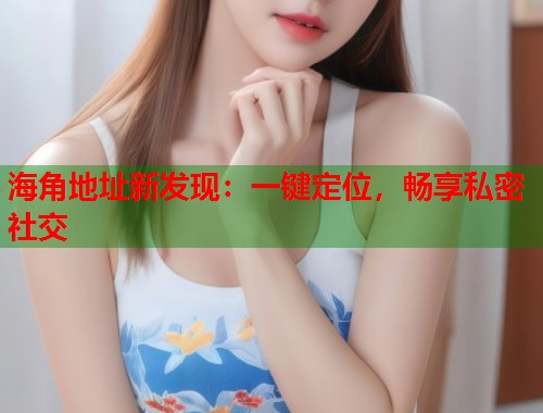 海角地址新发现：一键定位，畅享私密社交