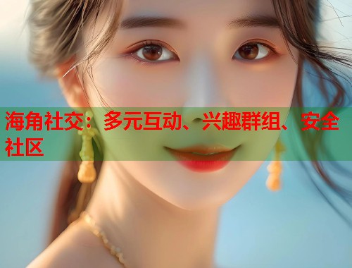 海角社交：多元互动、兴趣群组、安全社区