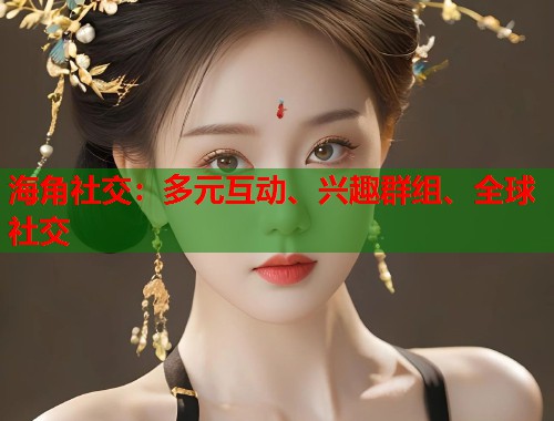 海角社交：多元互动、兴趣群组、全球社交