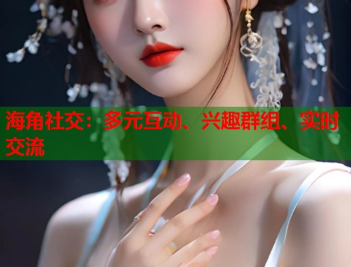 海角社交：多元互动、兴趣群组、实时交流