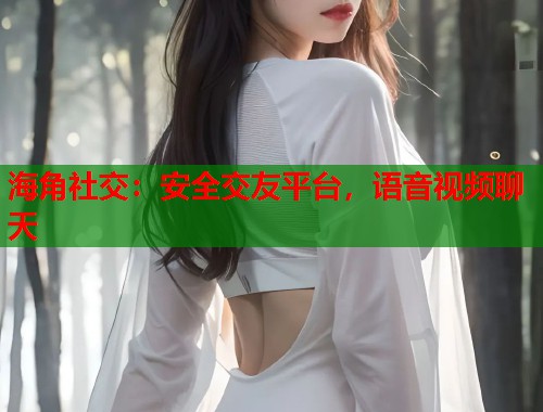 海角社交：安全交友平台，语音视频聊天