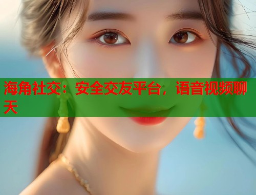 海角社交：安全交友平台，语音视频聊天