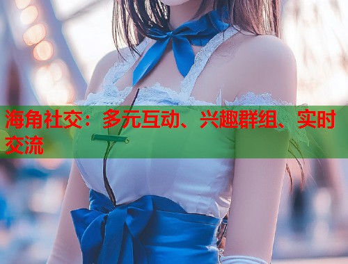 海角社交：多元互动、兴趣群组、实时交流