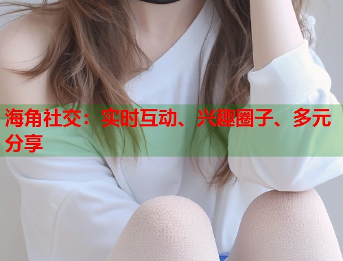 海角社交：实时互动、兴趣圈子、多元分享
