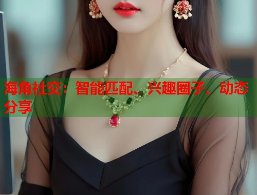 海角社交：智能匹配、兴趣圈子、动态分享
