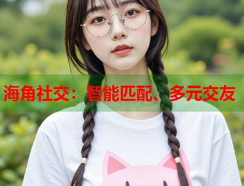 海角社交：智能匹配、多元交友