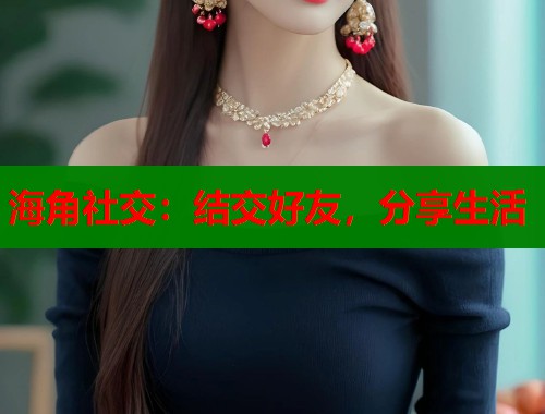 海角社交:结交好友,分享生活 海角社交:结交好友,分享生活