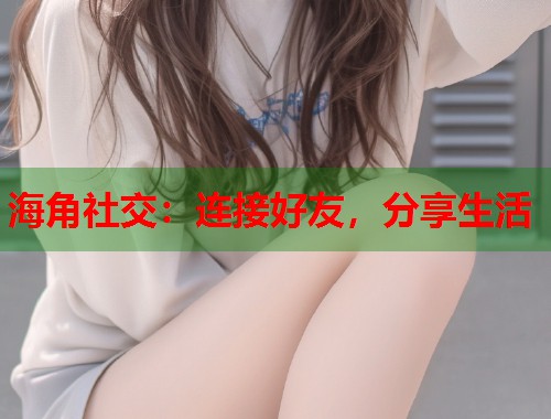 海角社交:连接好友,分享生活 海角社交:连接好友,分享生活