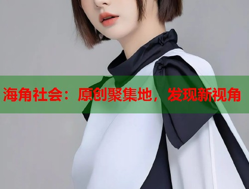 海角社会：原创聚集地，发现新视角