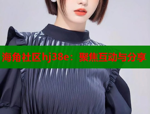 海角社区hj38e：聚焦互动与分享