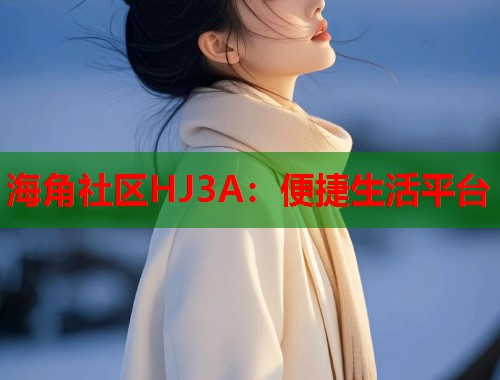 海角社区HJ3A：便捷生活平台