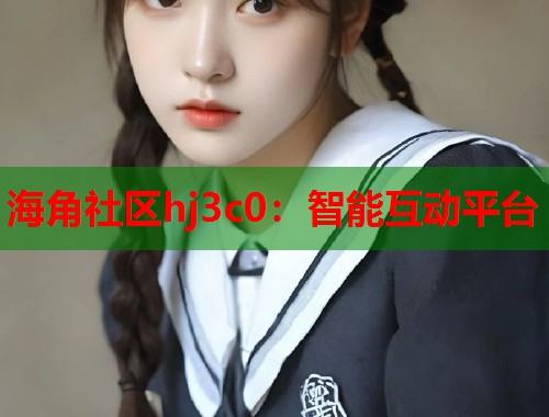 海角社区hj3c0：智能互动平台