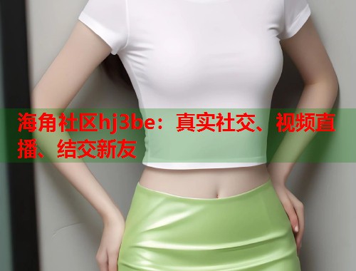 海角社区hj3be：真实社交、视频直播、结交新友