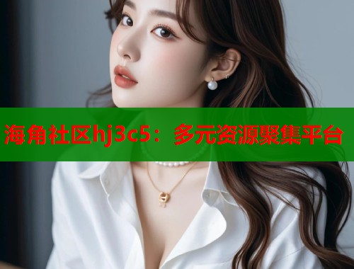 海角社区hj3c5：多元资源聚集平台