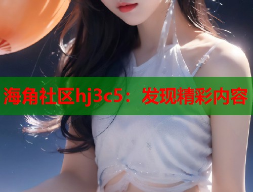 海角社区hj3c5：发现精彩内容