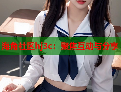 海角社区hj3c：聚焦互动与分享