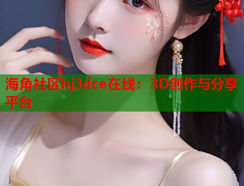 海角社区hj3dce在线：3D创作与分享平台