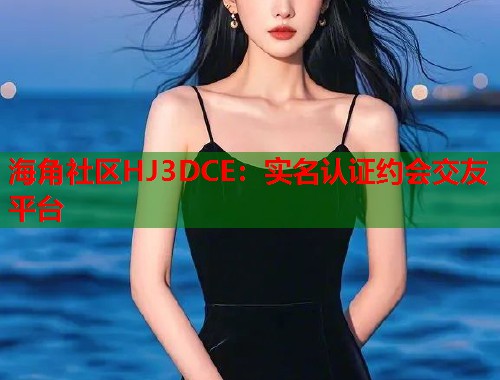 海角社区HJ3DCE：实名认证约会交友平台
