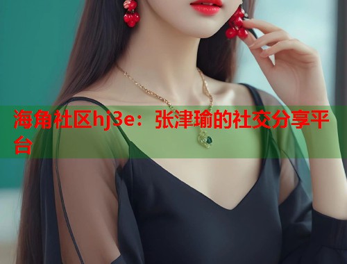 海角社区hj3e：张津瑜的社交分享平台